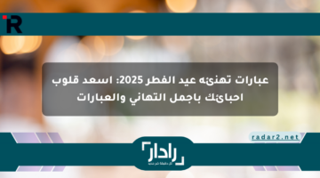 عبارات تهنئة عيد الفطر 2025: أسعد قلوب أحبائك بأجمل التهاني والعبارات